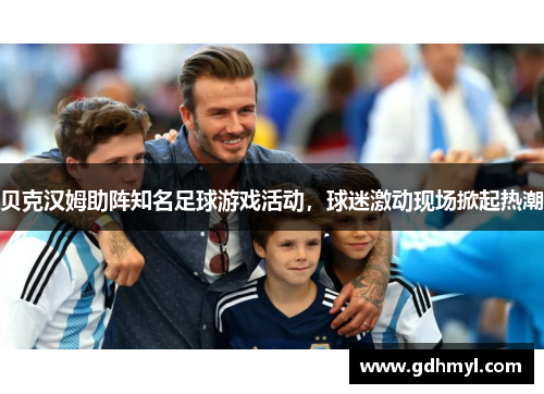 贝克汉姆助阵知名足球游戏活动，球迷激动现场掀起热潮
